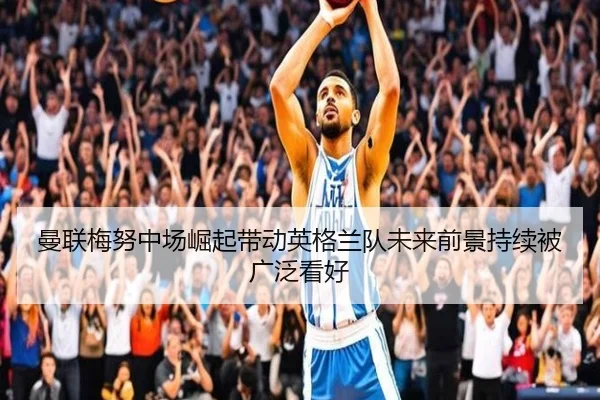 曼联梅努中场崛起带动英格兰队未来前景持续被广泛看好