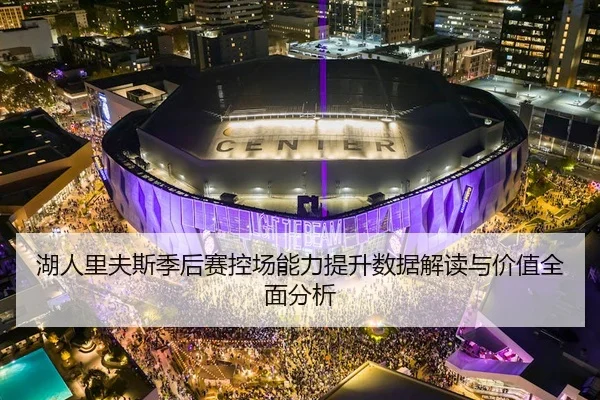 湖人里夫斯季后赛控场能力提升数据解读与价值全面分析