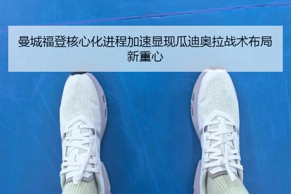 曼城福登核心化进程加速显现瓜迪奥拉战术布局新重心