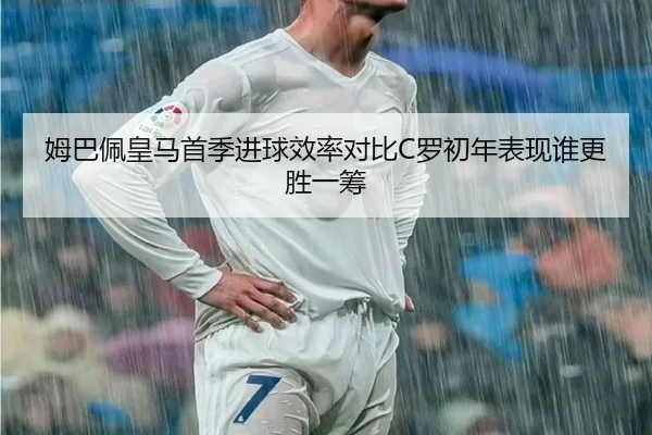 姆巴佩皇马首季进球效率对比C罗初年表现谁更胜一筹