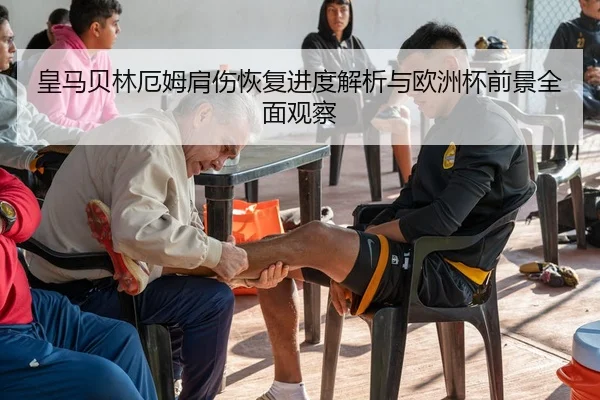 皇马贝林厄姆肩伤恢复进度解析与欧洲杯前景全面观察